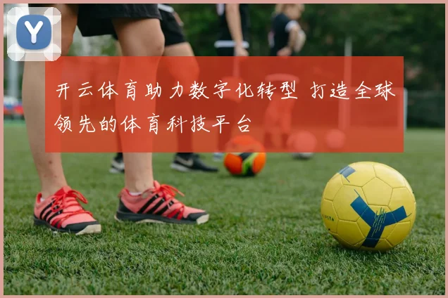 开云体育助力数字化转型 打造全球领先的体育科技平台