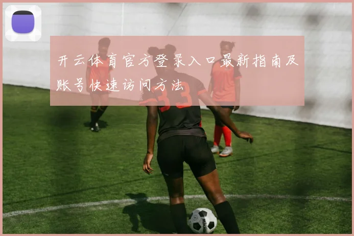 开云体育官方登录入口最新指南及账号快速访问方法