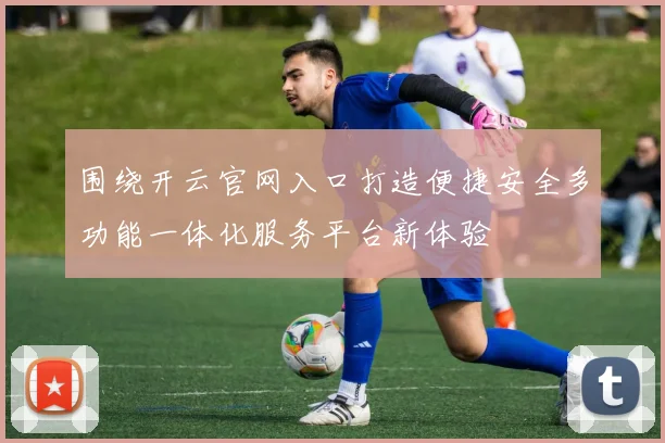 围绕开云官网入口打造便捷安全多功能一体化服务平台新体验