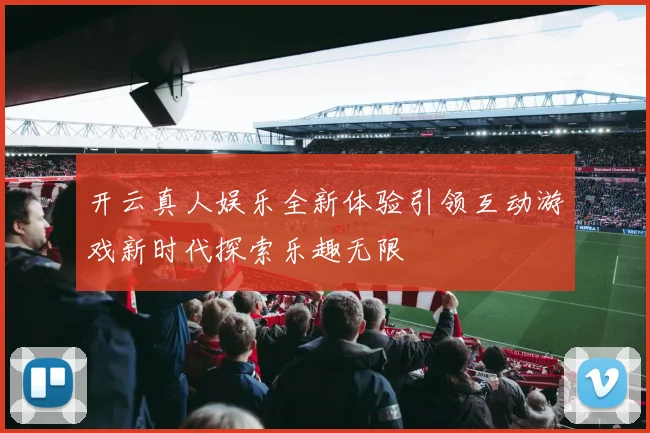 开云真人娱乐全新体验引领互动游戏新时代探索乐趣无限