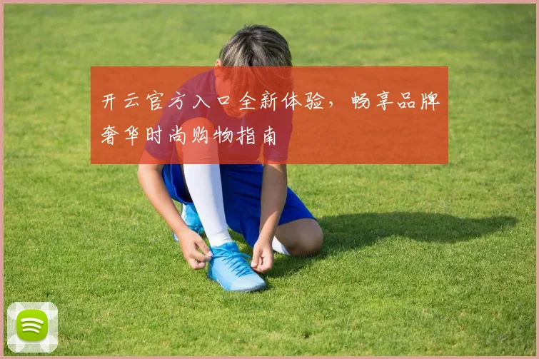 开云官方入口全新体验，畅享品牌奢华时尚购物指南